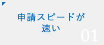 01 申請スピードが速い